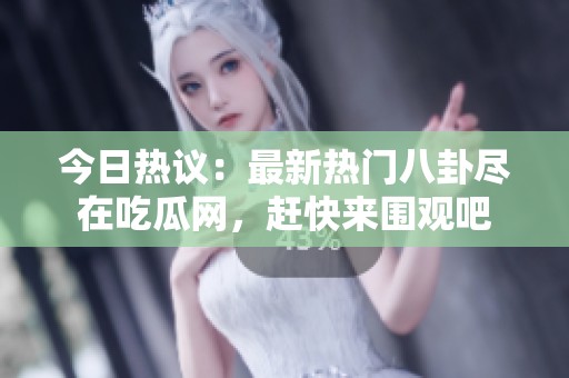 今日热议：最新热门八卦尽在吃瓜网，赶快来围观吧