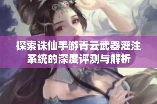 探索诛仙手游青云武器灌注系统的深度评测与解析