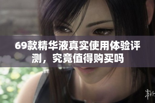 69款精华液真实使用体验评测，究竟值得购买吗