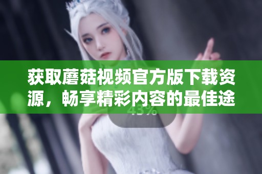 获取蘑菇视频官方版下载资源，畅享精彩内容的最佳途径