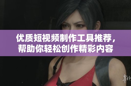 优质短视频制作工具推荐，帮助你轻松创作精彩内容