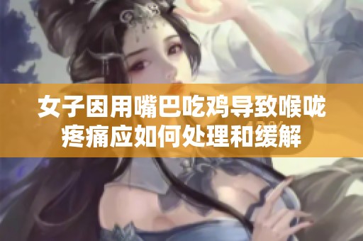 女子因用嘴巴吃鸡导致喉咙疼痛应如何处理和缓解