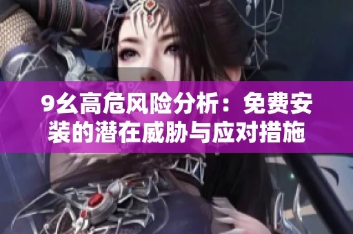 9幺高危风险分析：免费安装的潜在威胁与应对措施