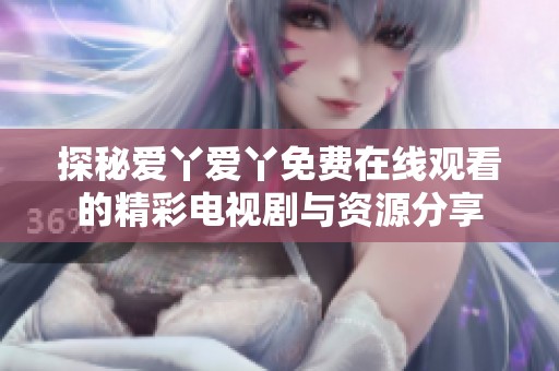 探秘爱丫爱丫免费在线观看的精彩电视剧与资源分享