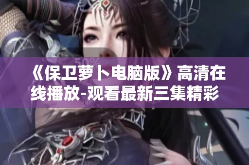 《保卫萝卜电脑版》高清在线播放-观看最新三集精彩内容