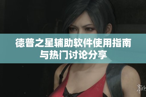德普之星辅助软件使用指南与热门讨论分享