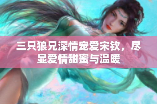 三只狼兄深情宠爱宋钦，尽显爱情甜蜜与温暖
