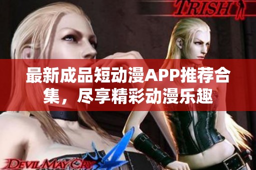 最新成品短动漫APP推荐合集，尽享精彩动漫乐趣