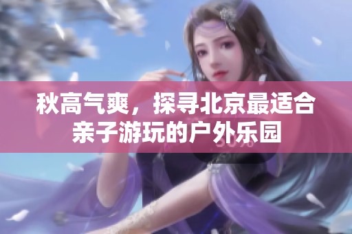 秋高气爽，探寻北京最适合亲子游玩的户外乐园