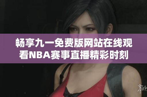 畅享九一免费版网站在线观看NBA赛事直播精彩时刻