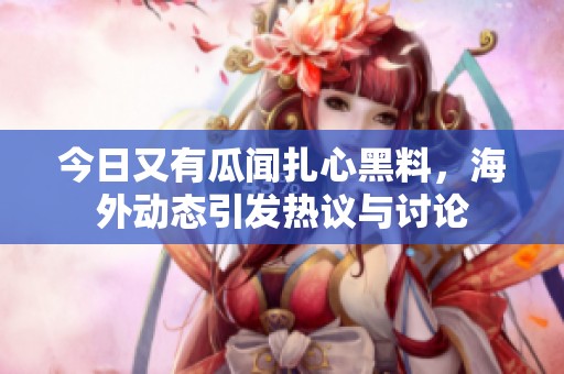 今日又有瓜闻扎心黑料，海外动态引发热议与讨论