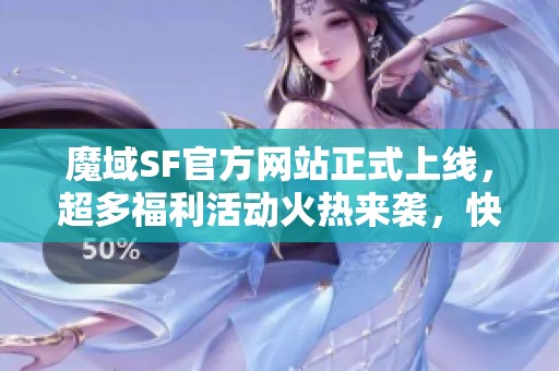 魔域SF官方网站正式上线，超多福利活动火热来袭，快来参与吧