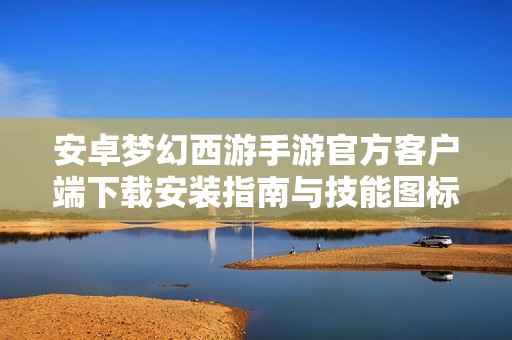 安卓梦幻西游手游官方客户端下载安装指南与技能图标介绍