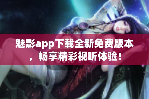 魅影app下载全新免费版本，畅享精彩视听体验！