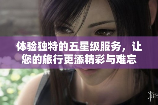 体验独特的五星级服务，让您的旅行更添精彩与难忘