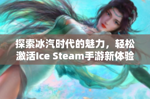 探索冰汽时代的魅力，轻松激活Ice Steam手游新体验