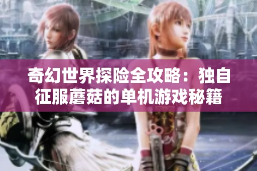 奇幻世界探险全攻略：独自征服蘑菇的单机游戏秘籍