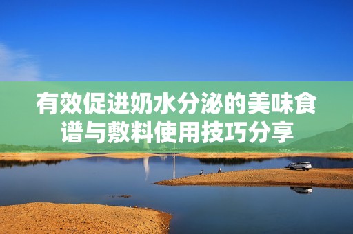 有效促进奶水分泌的美味食谱与敷料使用技巧分享