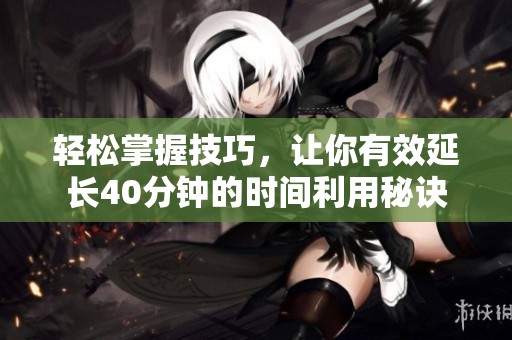 轻松掌握技巧，让你有效延长40分钟的时间利用秘诀