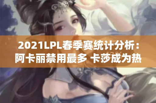 2021LPL春季赛统计分析：阿卡丽禁用最多 卡莎成为热门英雄