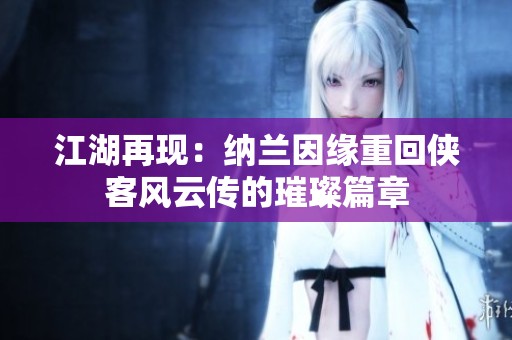 江湖再现：纳兰因缘重回侠客风云传的璀璨篇章