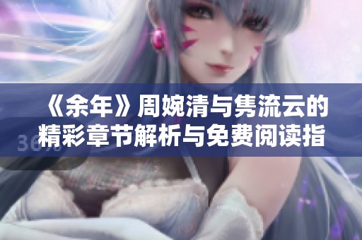 《余年》周婉清与隽流云的精彩章节解析与免费阅读指南