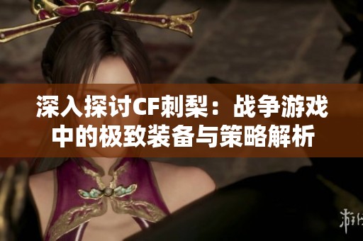 深入探讨CF刺梨：战争游戏中的极致装备与策略解析