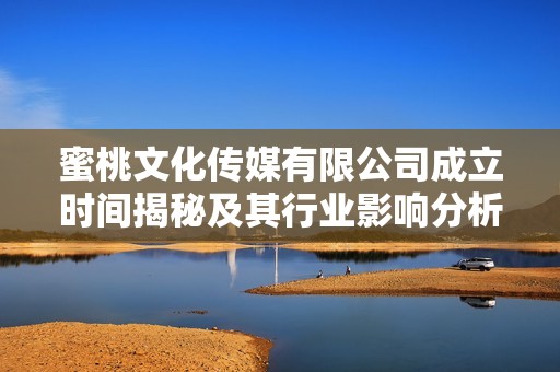 蜜桃文化传媒有限公司成立时间揭秘及其行业影响分析