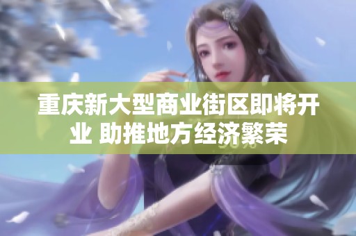 重庆新大型商业街区即将开业 助推地方经济繁荣