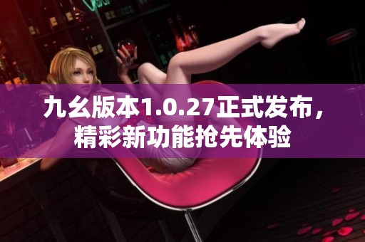 九幺版本1.0.27正式发布，精彩新功能抢先体验