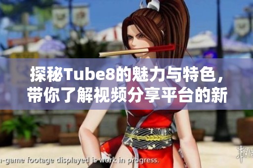 探秘Tube8的魅力与特色，带你了解视频分享平台的新趋势