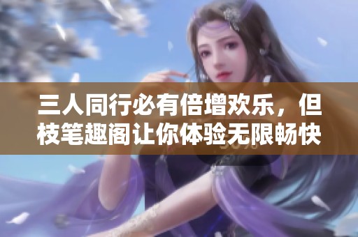 三人同行必有倍增欢乐，但枝笔趣阁让你体验无限畅快