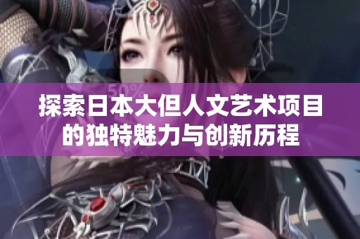 探索日本大但人文艺术项目的独特魅力与创新历程