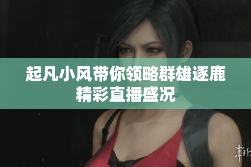 起凡小风带你领略群雄逐鹿精彩直播盛况