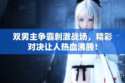 双男主争霸刺激战场，精彩对决让人热血沸腾！