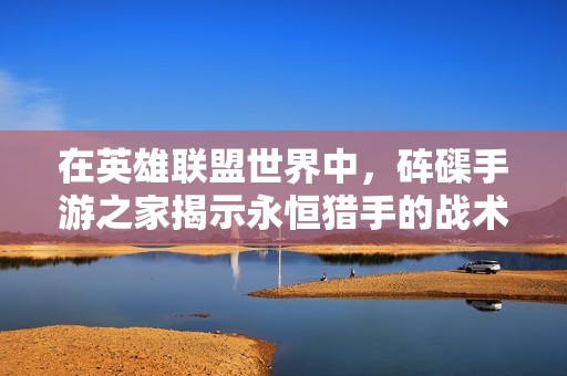 在英雄联盟世界中，砗磲手游之家揭示永恒猎手的战术魅力