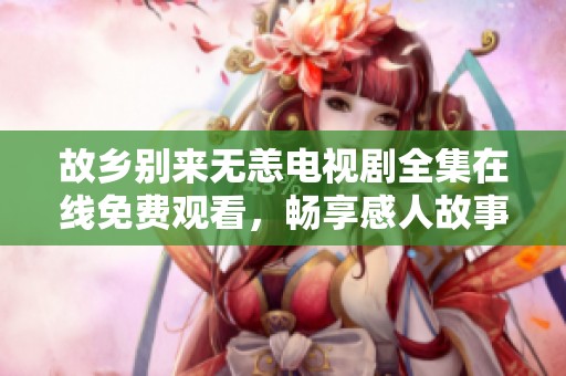 故乡别来无恙电视剧全集在线免费观看，畅享感人故事