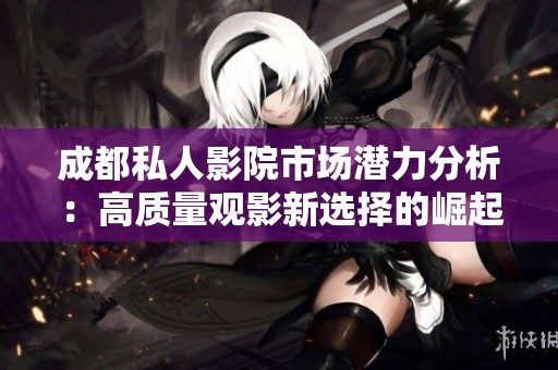 成都私人影院市场潜力分析：高质量观影新选择的崛起