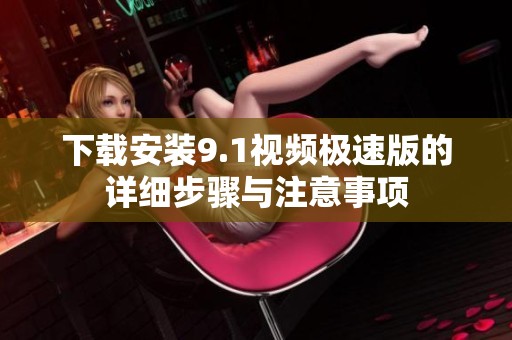 下载安装9.1视频极速版的详细步骤与注意事项