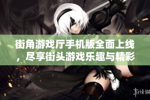 街角游戏厅手机版全面上线，尽享街头游戏乐趣与精彩体验