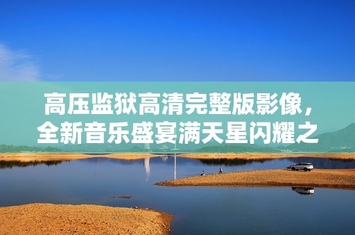 高压监狱高清完整版影像，全新音乐盛宴满天星闪耀之夜