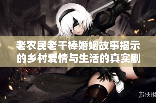 老农民老干棒婚姻故事揭示的乡村爱情与生活的真实剧情