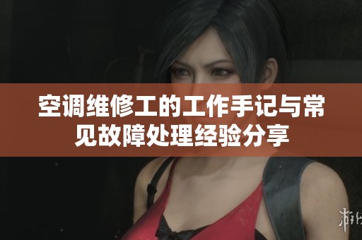空调维修工的工作手记与常见故障处理经验分享