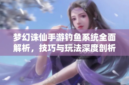 梦幻诛仙手游钓鱼系统全面解析，技巧与玩法深度剖析