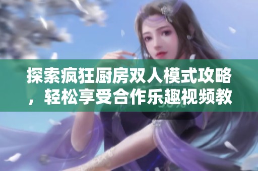 探索疯狂厨房双人模式攻略，轻松享受合作乐趣视频教程