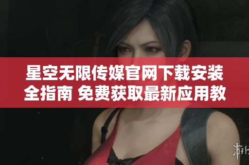 星空无限传媒官网下载安装全指南 免费获取最新应用教程