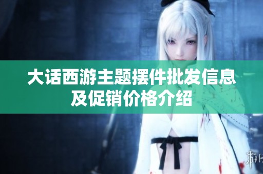 大话西游主题摆件批发信息及促销价格介绍