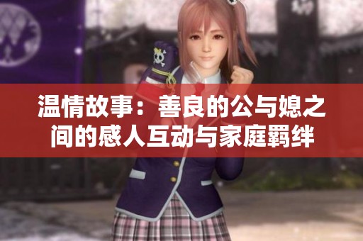 温情故事：善良的公与媳之间的感人互动与家庭羁绊