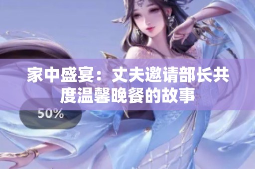 家中盛宴：丈夫邀请部长共度温馨晚餐的故事