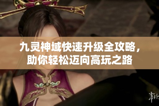 九灵神域快速升级全攻略，助你轻松迈向高玩之路